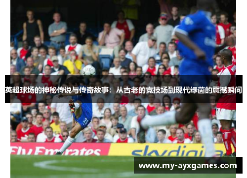 英超球场的神秘传说与传奇故事:从古老的竞技场到现代绿茵的震撼瞬间 英超球场的神秘传说与传奇故事:从古老的竞技场到现代绿茵的震撼瞬间