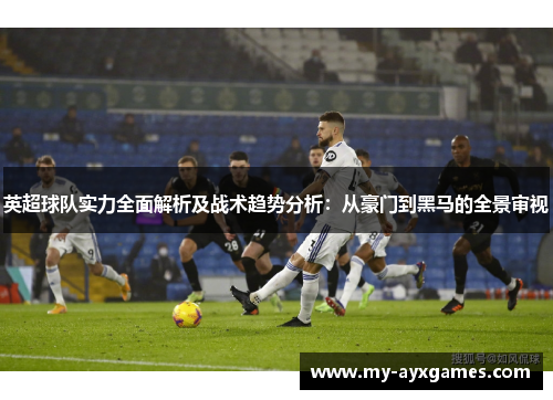 英超球队实力全面解析及战术趋势分析:从豪门到黑马的全景审视 英超球队实力全面解析及战术趋势分析:从豪门到黑马的全景审视