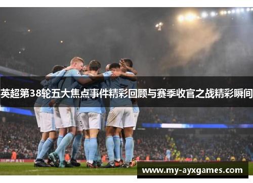 英超第38轮五大焦点事件精彩回顾与赛季收官之战精彩瞬间