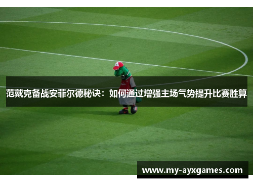 范戴克备战安菲尔德秘诀：如何通过增强主场气势提升比赛胜算