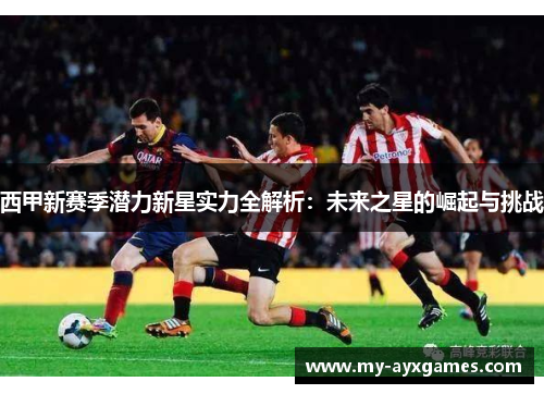 西甲新赛季潜力新星实力全解析:未来之星的崛起与挑战 西甲新赛季潜力新星实力全解析:未来之星的崛起与挑战