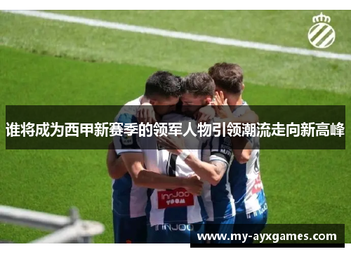 谁将成为西甲新赛季的领军人物引领潮流走向新高峰 谁将成为西甲新赛季的领军人物引领潮流走向新高峰