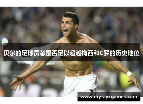 贝尔的足球贡献是否足以超越梅西和C罗的历史地位