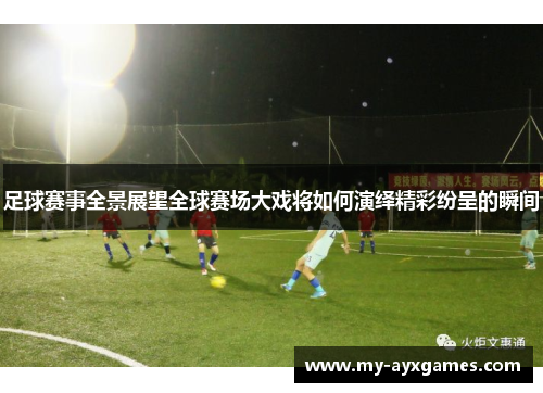 足球赛事全景展望全球赛场大戏将如何演绎精彩纷呈的瞬间