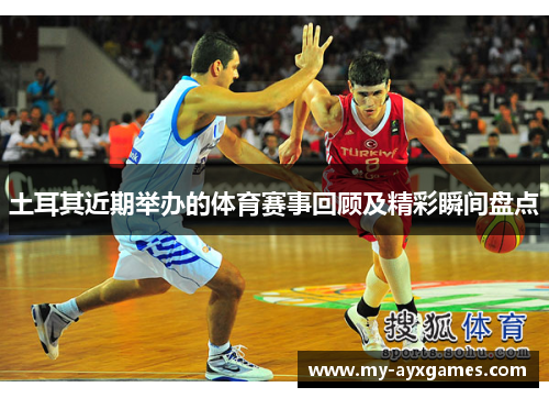 土耳其近期举办的体育赛事回顾及精彩瞬间盘点 土耳其近期举办的体育赛事回顾及精彩瞬间盘点