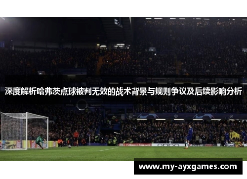 深度解析哈弗茨点球被判无效的战术背景与规则争议及后续影响分析 深度解析哈弗茨点球被判无效的战术背景与规则争议及后续影响分析