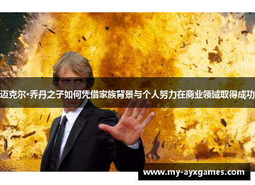 迈克尔·乔丹之子如何凭借家族背景与个人努力在商业领域取得成功