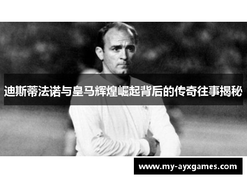迪斯蒂法诺与皇马辉煌崛起背后的传奇往事揭秘 迪斯蒂法诺与皇马辉煌崛起背后的传奇往事揭秘