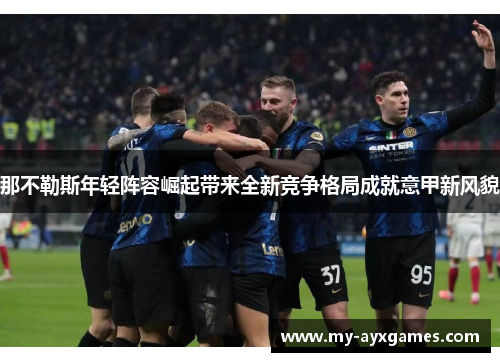 那不勒斯年轻阵容崛起带来全新竞争格局成就意甲新风貌 那不勒斯年轻阵容崛起带来全新竞争格局成就意甲新风貌
