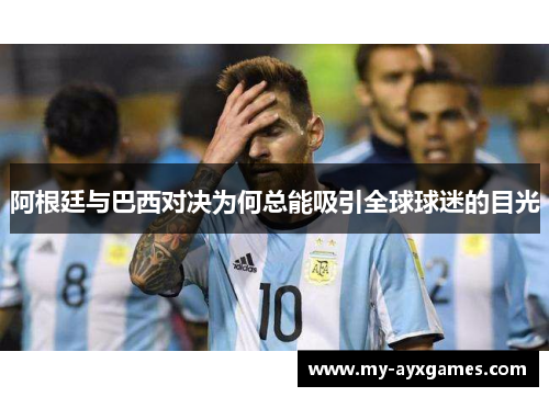 阿根廷与巴西对决为何总能吸引全球球迷的目光 阿根廷与巴西对决为何总能吸引全球球迷的目光