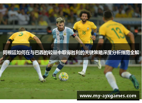 阿根廷如何在与巴西的较量中取得胜利的关键策略深度分析指南全解 阿根廷如何在与巴西的较量中取得胜利的关键策略深度分析指南全解