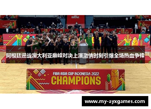 阿根廷迎战澳大利亚巅峰对决上演激情时刻引爆全场热血争锋