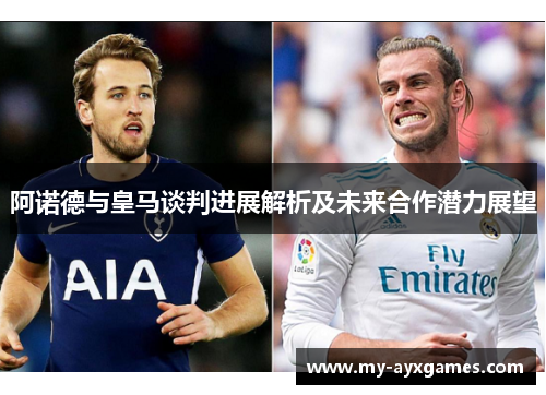 阿诺德与皇马谈判进展解析及未来合作潜力展望