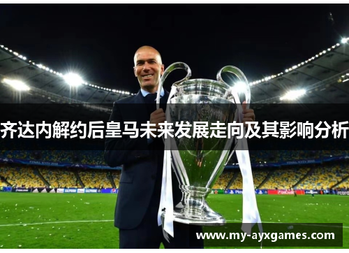 齐达内解约后皇马未来发展走向及其影响分析