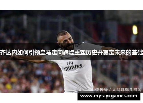 齐达内如何引领皇马走向辉煌重塑历史并奠定未来的基础