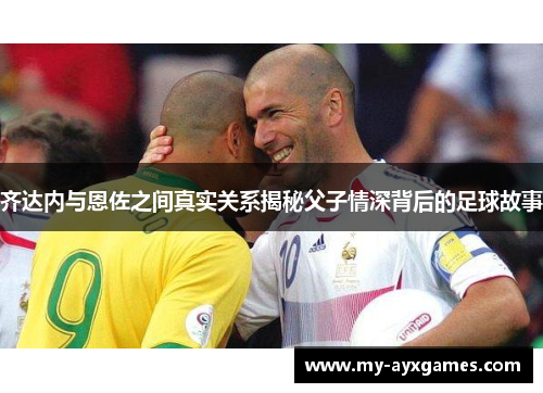 齐达内与恩佐之间真实关系揭秘父子情深背后的足球故事