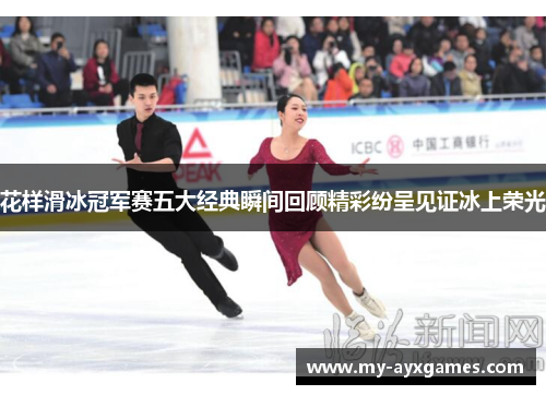 花样滑冰冠军赛五大经典瞬间回顾精彩纷呈见证冰上荣光