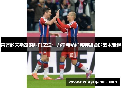 莱万多夫斯基的射门之道：力量与精确完美结合的艺术表现