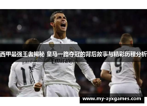 西甲最强王者揭秘 皇马一路夺冠的背后故事与精彩历程分析