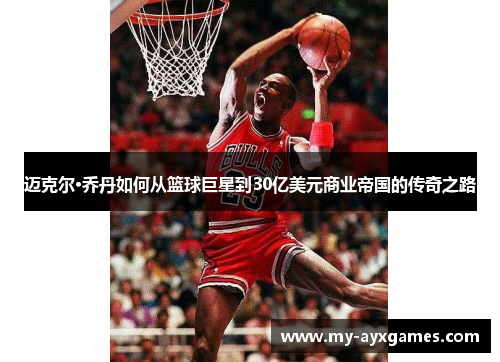 迈克尔·乔丹如何从篮球巨星到30亿美元商业帝国的传奇之路