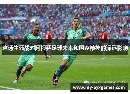 这场生死战对阿根廷足球未来和国家精神的深远影响