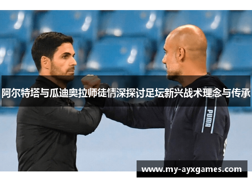 阿尔特塔与瓜迪奥拉师徒情深探讨足坛新兴战术理念与传承