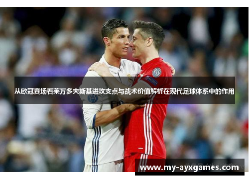 从欧冠赛场看莱万多夫斯基进攻支点与战术价值解析在现代足球体系中的作用