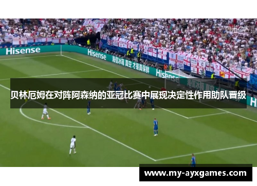 贝林厄姆在对阵阿森纳的亚冠比赛中展现决定性作用助队晋级