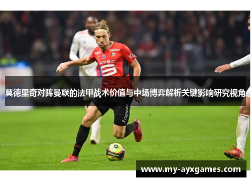 莫德里奇对阵曼联的法甲战术价值与中场博弈解析关键影响研究视角 莫德里奇对阵曼联的法甲战术价值与中场博弈解析关键影响研究视角