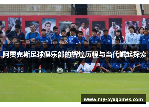 阿贾克斯足球俱乐部的辉煌历程与当代崛起探索