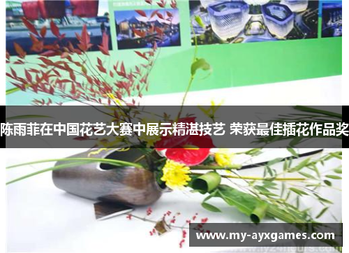 陈雨菲在中国花艺大赛中展示精湛技艺 荣获最佳插花作品奖