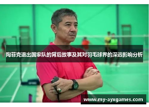 陶菲克退出国家队的背后故事及其对羽毛球界的深远影响分析 陶菲克退出国家队的背后故事及其对羽毛球界的深远影响分析