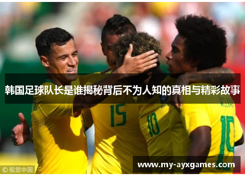 韩国足球队长是谁揭秘背后不为人知的真相与精彩故事 韩国足球队长是谁揭秘背后不为人知的真相与精彩故事