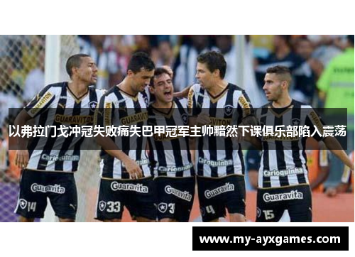 以弗拉门戈冲冠失败痛失巴甲冠军主帅黯然下课俱乐部陷入震荡 以弗拉门戈冲冠失败痛失巴甲冠军主帅黯然下课俱乐部陷入震荡