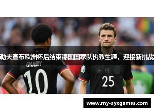 勒夫宣布欧洲杯后结束德国国家队执教生涯,迎接新挑战 勒夫宣布欧洲杯后结束德国国家队执教生涯,迎接新挑战