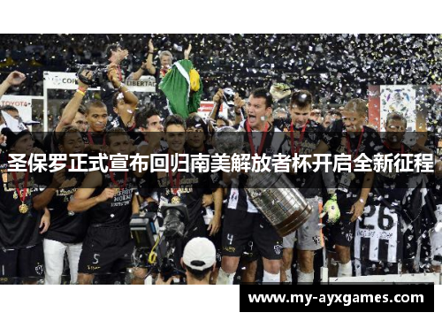 圣保罗正式宣布回归南美解放者杯开启全新征程 圣保罗正式宣布回归南美解放者杯开启全新征程
