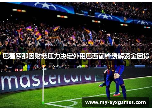 巴塞罗那因财务压力决定外租巴西前锋缓解资金困境 巴塞罗那因财务压力决定外租巴西前锋缓解资金困境
