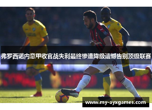 弗罗西诺内意甲收官战失利最终惨遭降级遗憾告别顶级联赛 弗罗西诺内意甲收官战失利最终惨遭降级遗憾告别顶级联赛