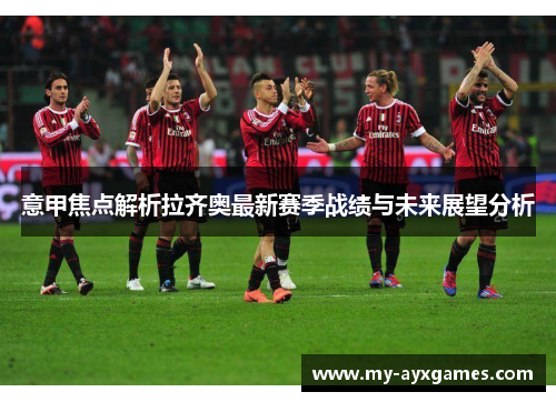 意甲焦点解析拉齐奥最新赛季战绩与未来展望分析