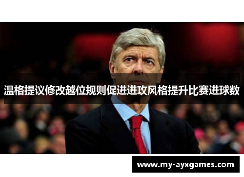 温格提议修改越位规则促进进攻风格提升比赛进球数