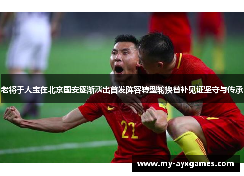 老将于大宝在北京国安逐渐淡出首发阵容转型轮换替补见证坚守与传承 老将于大宝在北京国安逐渐淡出首发阵容转型轮换替补见证坚守与传承