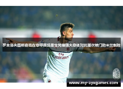 罗本洛夫图斯奇克在意甲赛场重生凭借强大身体对抗屡次破门助米兰制胜 罗本洛夫图斯奇克在意甲赛场重生凭借强大身体对抗屡次破门助米兰制胜