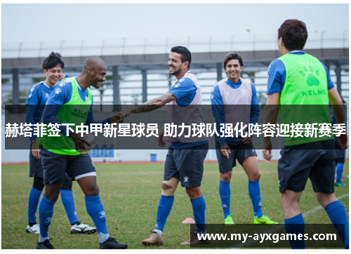 赫塔菲签下中甲新星球员 助力球队强化阵容迎接新赛季