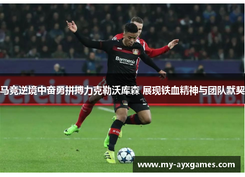 马竞逆境中奋勇拼搏力克勒沃库森 展现铁血精神与团队默契