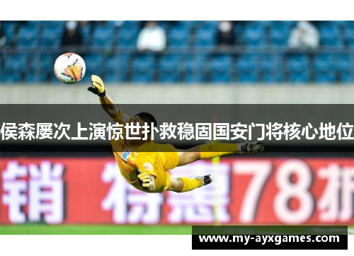 侯森屡次上演惊世扑救稳固国安门将核心地位