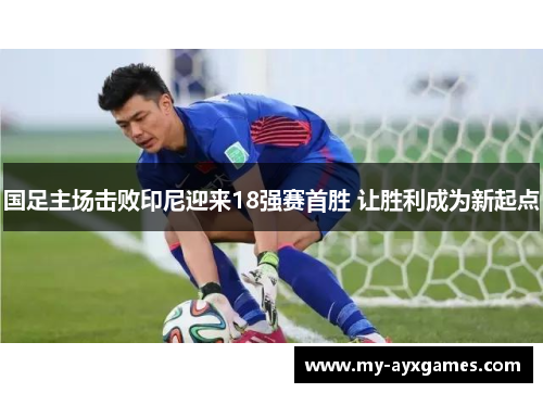 国足主场击败印尼迎来18强赛首胜 让胜利成为新起点
