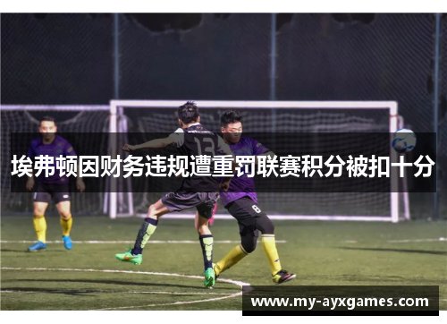 埃弗顿因财务违规遭重罚联赛积分被扣十分 埃弗顿因财务违规遭重罚联赛积分被扣十分