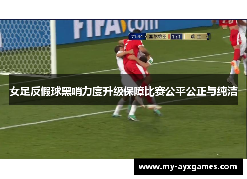 女足反假球黑哨力度升级保障比赛公平公正与纯洁 女足反假球黑哨力度升级保障比赛公平公正与纯洁