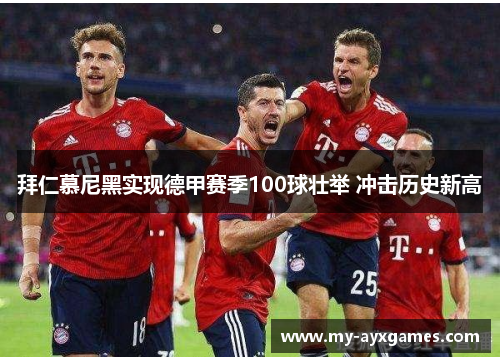 拜仁慕尼黑实现德甲赛季100球壮举 冲击历史新高